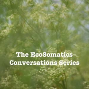 The EcoSomatics Conversations Series:
environmental awareness through embodiment