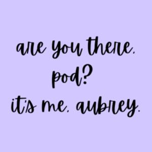 Are You There, Pod? It's Me, Aubrey.