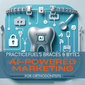 PracticeFuel's Braces & Bytes: AI-Powered Marketing for Orthodontists