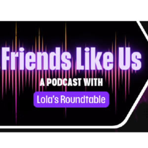 Friends Like Us: A Podcast with Lola's Roundtable