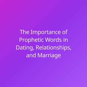 The Importance of Prophetic Words in Dating, Relationships, and Marriage