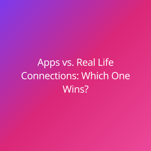 Apps vs. Real Life Connections: Which One Wins?