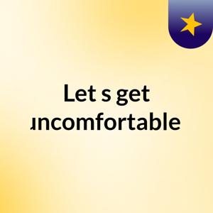 Let's get uncomfortable!