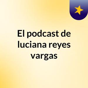 El podcast de luciana reyes vargas
