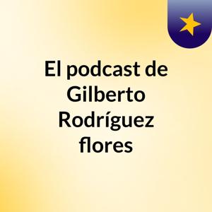 El podcast de Gilberto Rodríguez flores