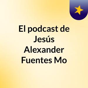 El podcast de Jesús Alexander Fuentes Mo