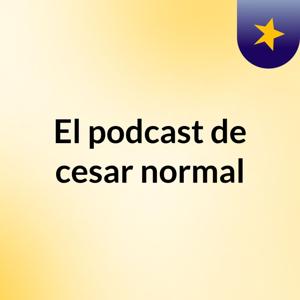 El podcast de cesar normal