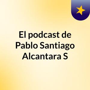 El podcast de Pablo Santiago Alcantara S