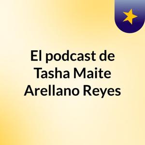 El podcast de Tasha Maite Arellano Reyes