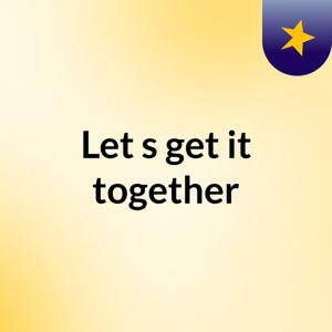 Let's get it together