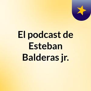 El podcast de Esteban Balderas jr.