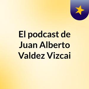 El podcast de Juan Alberto Valdez Vizcai