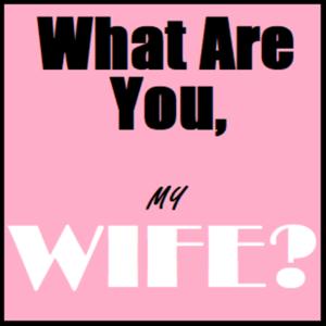 What Are You, My Wife?