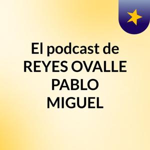 El podcast de REYES OVALLE PABLO MIGUEL