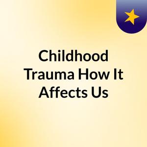 Childhood Trauma: How It Affects Us