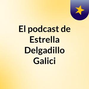El podcast de Estrella Delgadillo Galici