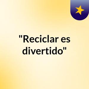 "Reciclar es divertido"