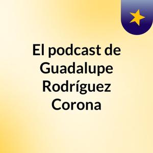El podcast de Guadalupe Rodríguez Corona