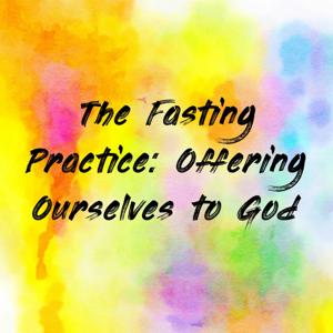 The Fasting Practice: Offering Ourselves to God