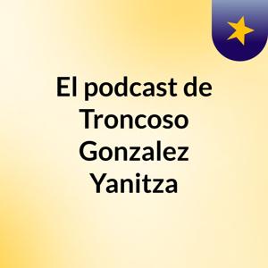 El podcast de Troncoso Gonzalez Yanitza