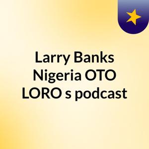Larry Banks Nigeria :OTO LORO's podcast