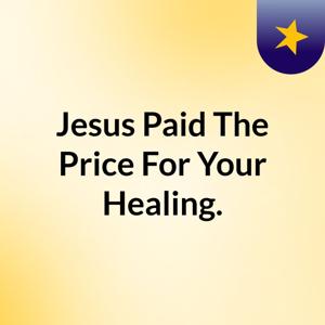 Jesus Paid The Price For Your Healing.