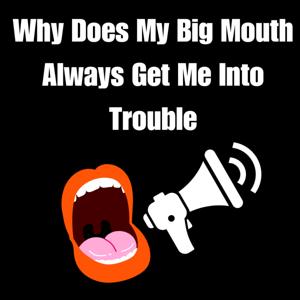 Why Does My Big Mouth Always Get Me In Trouble