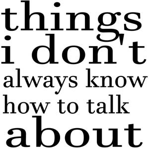 Things I Don't Always Know How To Talk About