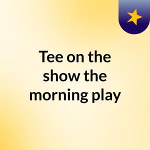 Tee on the show the morning play
