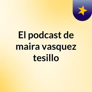 El podcast de maira vasquez tesillo