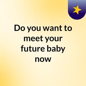 Do you want to meet your future baby now