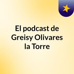 El podcast de Greisy Olivares la Torre