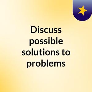 Discuss possible solutions to problems