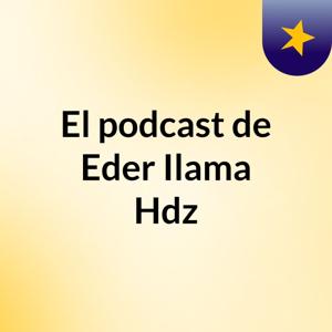 El podcast de Eder Ilama Hdz