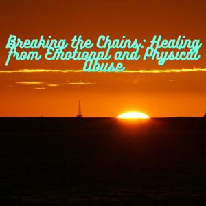 Breaking the Chains: Healing from Emotional and Physical Abuse