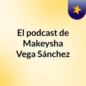 El podcast de Makeysha Vega Sánchez