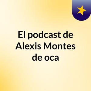 El podcast de Alexis Montes de oca