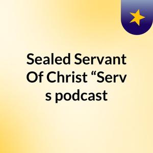 Sealed Servant Of Christ “Serv's podcast