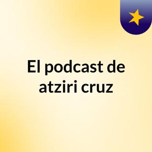 El podcast de atziri cruz