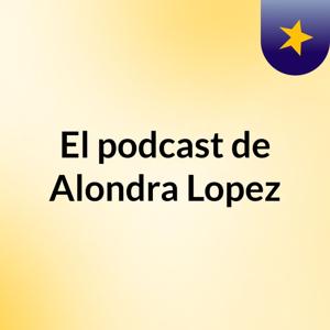 El podcast de Alondra Lopez