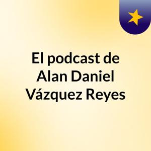 El podcast de Alan Daniel Vázquez Reyes
