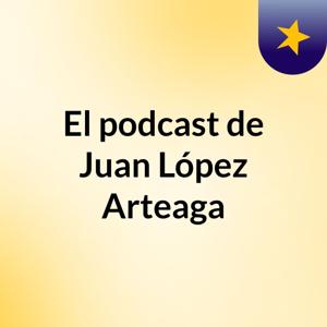 El podcast de Juan López Arteaga