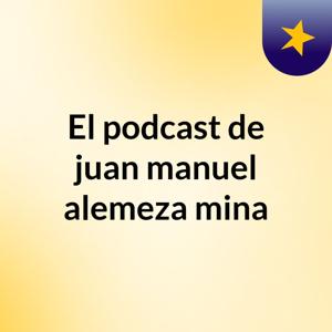 El podcast de juan manuel alemeza mina