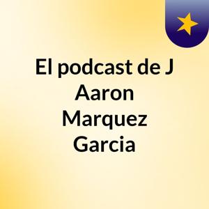 El podcast de J Aaron Marquez Garcia