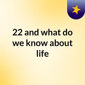 22 and what do we know about life?