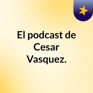 El podcast de Cesar Vasquez.
