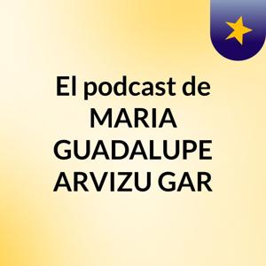 El podcast de MARIA GUADALUPE ARVIZU GAR