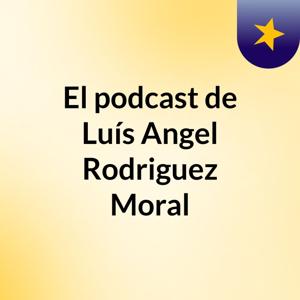 El podcast de Luís Angel Rodriguez Moral
