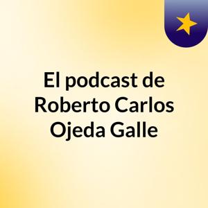 El podcast de Roberto Carlos Ojeda Galle