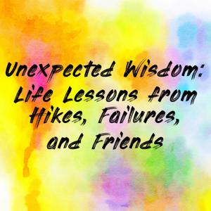 Unexpected Wisdom: Life Lessons from Hikes, Failures, and Friends
